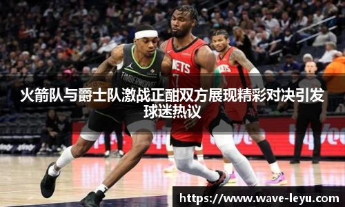 火箭队与爵士队激战正酣双方展现精彩对决引发球迷热议
